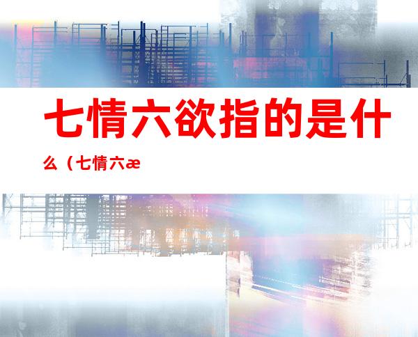 七情六欲指的是什么(七情六欲指的是什么声音)