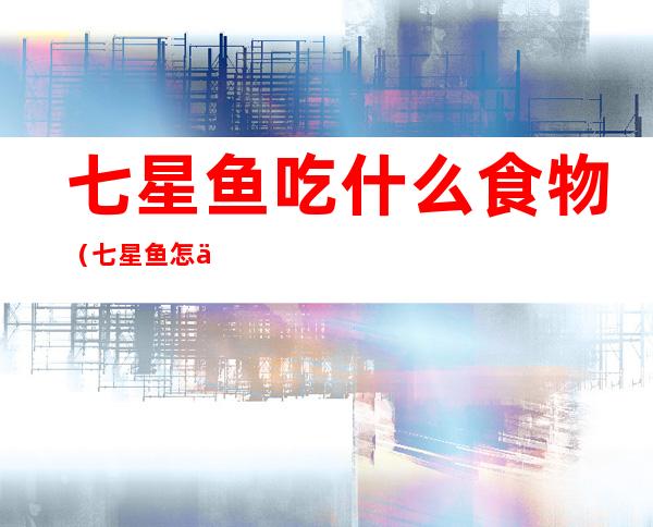 七星鱼吃什么食物（七星鱼怎么吃最有营养）