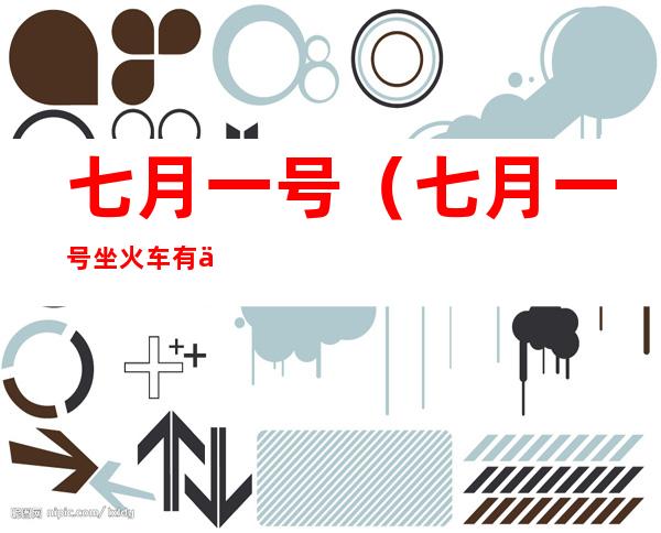 七月一号(七月一号坐火车有什么规定吗)