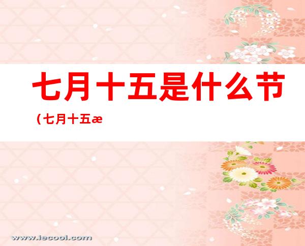 七月十五是什么节(七月十五是什么节佛教)