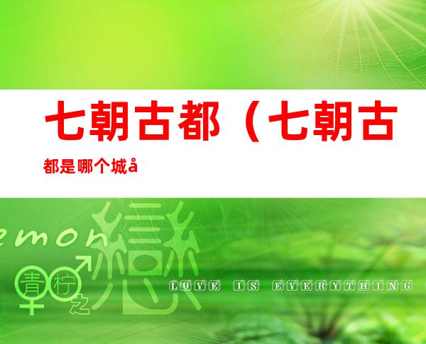 七朝古都(七朝古都是哪个城市)