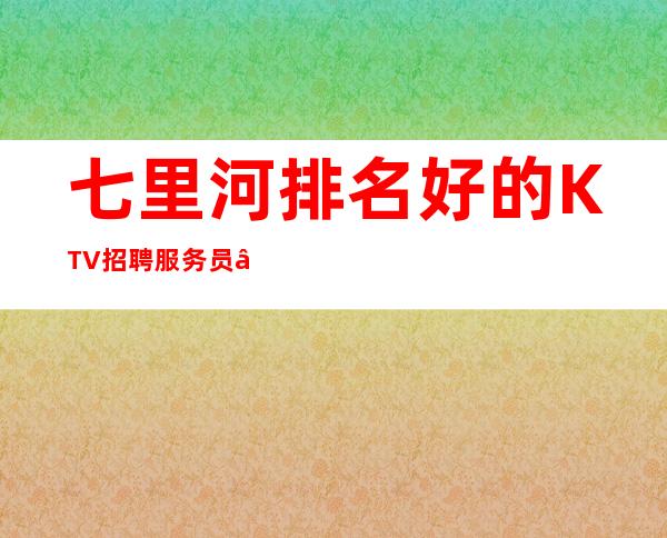 七里河排名好的KTV招聘服务员—日收入1O—急缺急招服务员