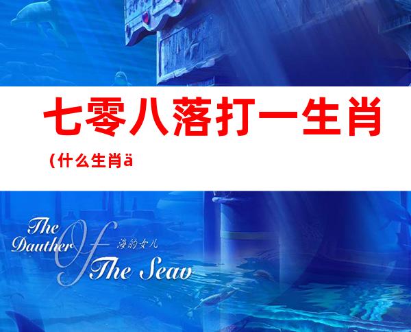七零八落打一生肖(什么生肖七零八落)