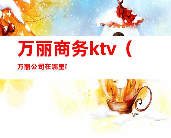万丽商务ktv(万丽公司在哪里)