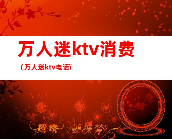 万人迷ktv消费(万人迷ktv电话)