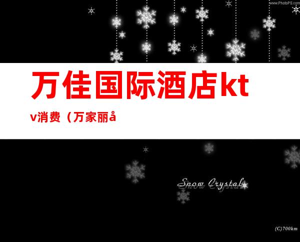 万佳国际酒店ktv消费(万家丽国际大酒店ktv消费)