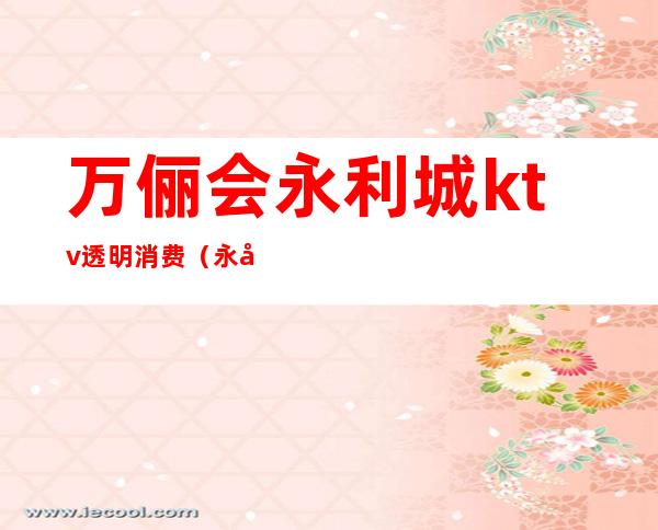 万俪会永利城ktv透明消费(永利汇会所KTV)