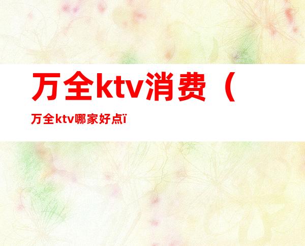 万全ktv消费(万全ktv哪家好点)