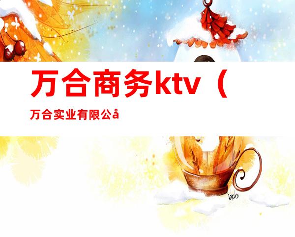 万合商务ktv(万合实业有限公司)