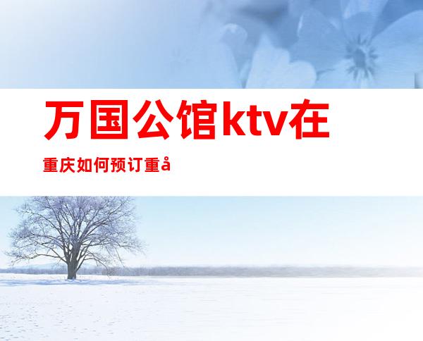 万国公馆ktv在重庆如何预订重庆十大夜总会排行榜给你一览