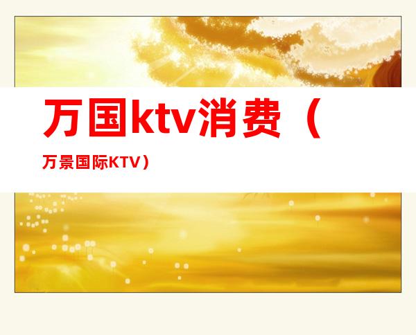万国ktv消费(万景国际KTV)