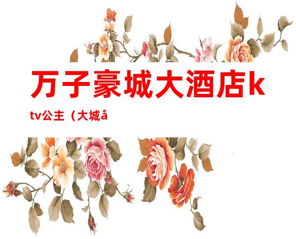 万子豪城大酒店ktv公主(大城市KTV里的公主)