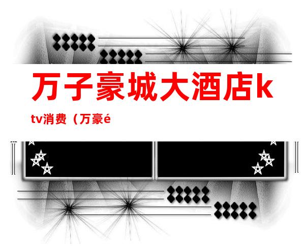 万子豪城大酒店ktv消费(万豪酒店KTV)