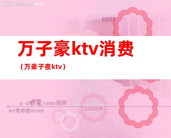 万子豪ktv消费（万豪子夜ktv）