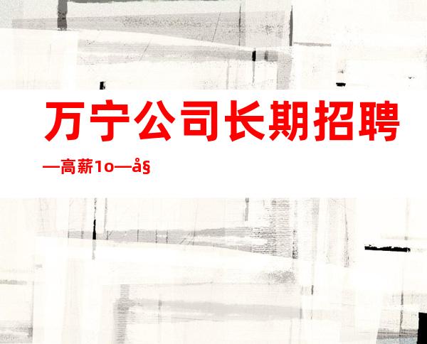 万宁公司长期招聘—高薪1o—姐妹们看过来