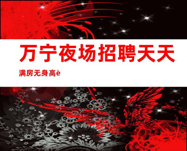 万宁夜场招聘天天满房无身高要求稳定无费用
