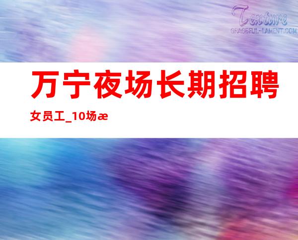 万宁夜场长期招聘女员工_ 10场招聘_ 找好工作就抓紧