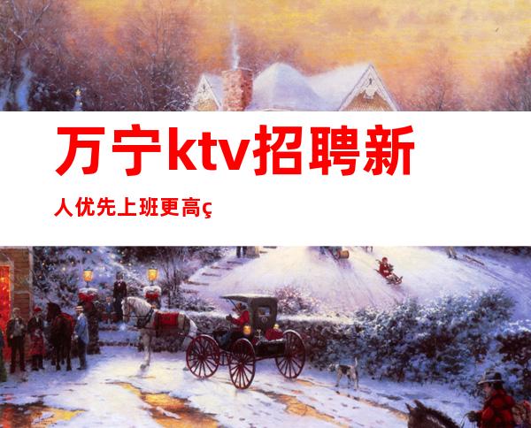 万宁ktv招聘新人优先上班更高的KTV招聘