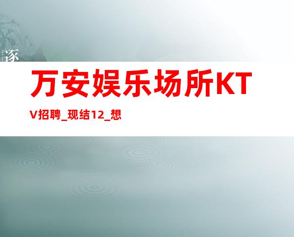 万安娱乐场所KTV招聘_现结12_想好上班请抓紧