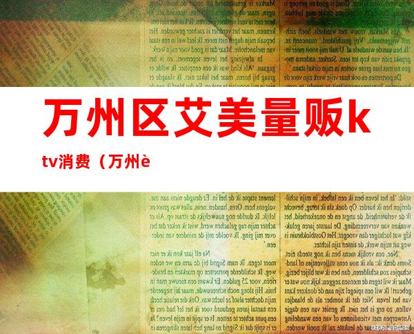 万州区艾美量贩ktv消费(万州艾美歌城电话)