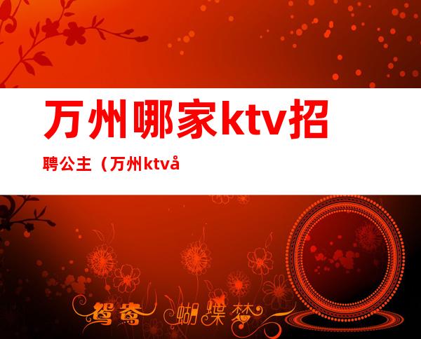 万州哪家ktv招聘公主(万州ktv哪里有陪酒的)