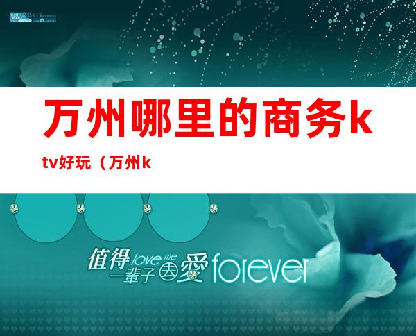 万州哪里的商务ktv好玩（万州ktv消费怎么样）