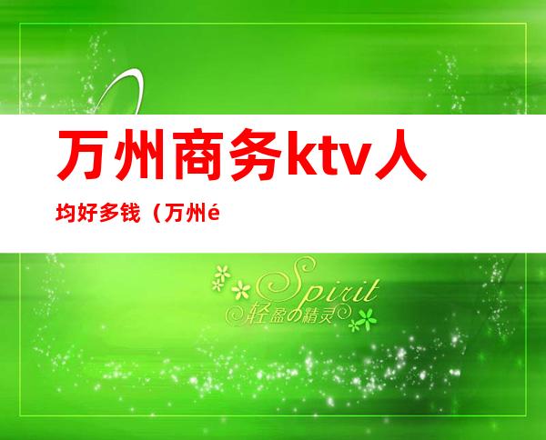 万州商务ktv人均好多钱(万州首席娱乐KTV)