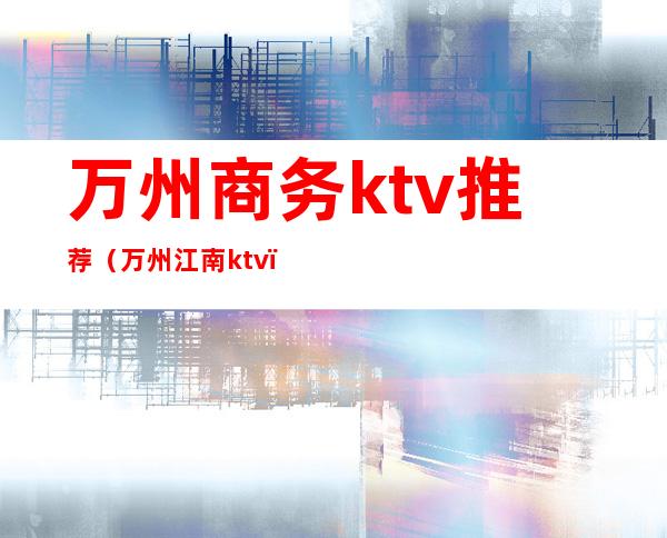 万州商务ktv推荐(万州江南ktv)