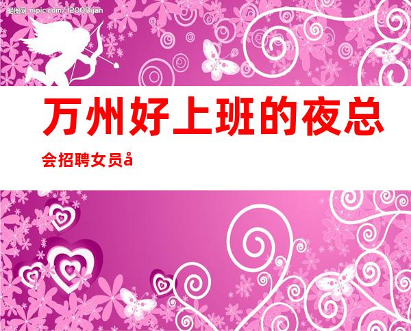 万州好上班的夜总会招聘女员工~12日工资~生意四季爆满