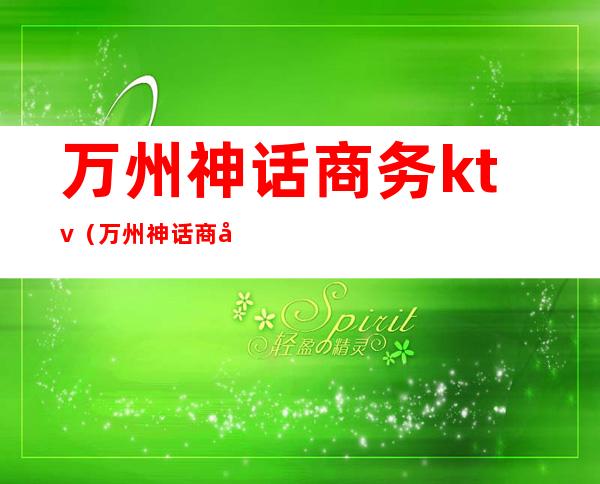 万州神话商务ktv(万州神话商务会所电话)