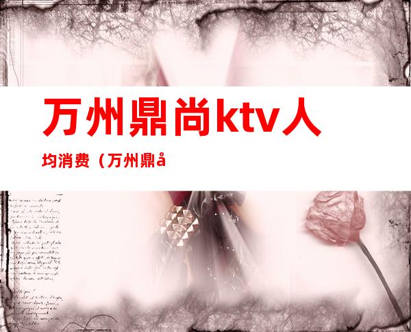万州鼎尚ktv人均消费(万州鼎尚会所)