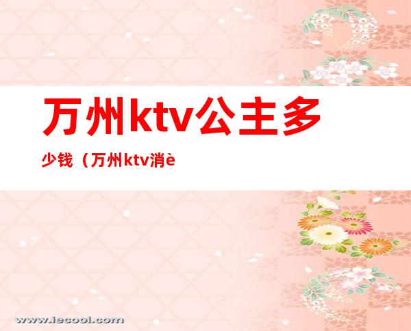 万州ktv公主多少钱(万州ktv消费怎么样)