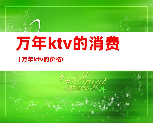 万年ktv的消费(万年ktv的价格)