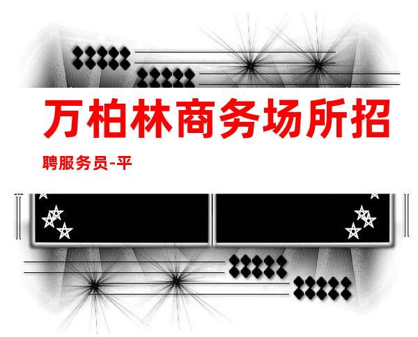 万柏林商务场所招聘服务员-平常生意接近爆满-上班不是问题