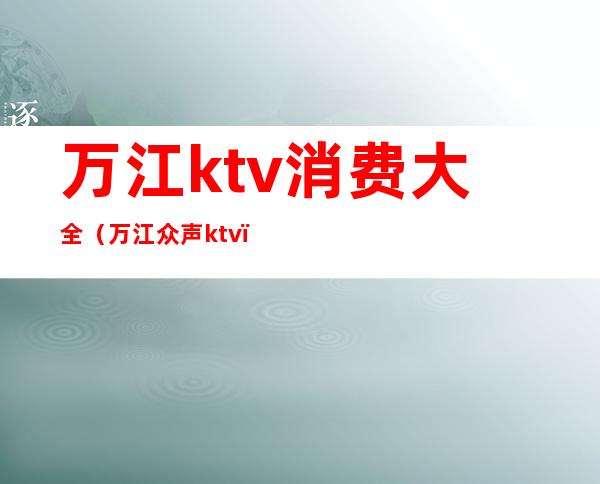 万江ktv消费大全(万江众声ktv)