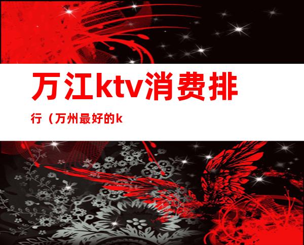 万江ktv消费排行(万州最好的ktv)