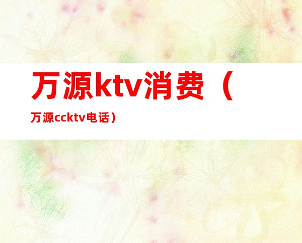 万源ktv消费（万源cc ktv电话）