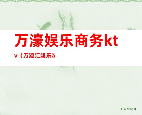 万濠娱乐商务ktv(万濠汇娱乐会所)