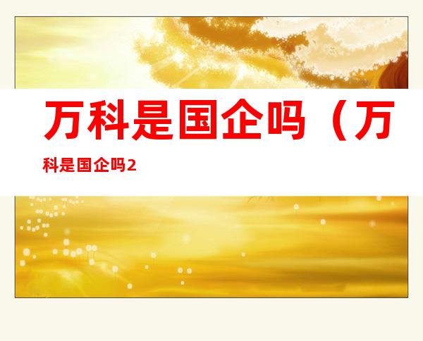 万科是国企吗(万科是国企吗2021)