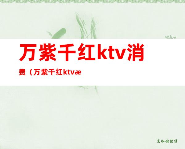 万紫千红ktv消费(万紫千红ktv消费高吗)