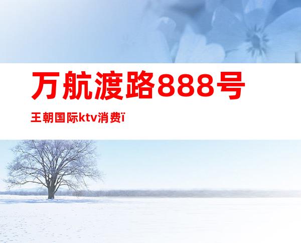 万航渡路888号王朝国际ktv消费（百迪歌城KTV）