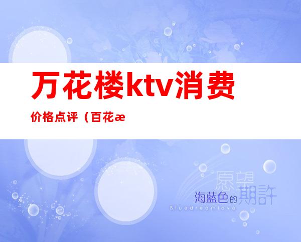 万花楼ktv消费价格点评（百花村ktv在几楼）