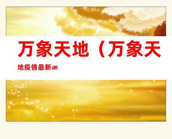 万象天地（万象天地疫情最新消息）