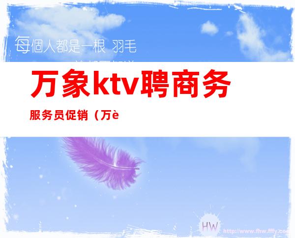 万象ktv聘商务服务员促销（万象ktv几点营业）