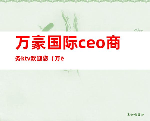 万豪国际ceo商务ktv欢迎您(万豪国际集团娱乐会所)