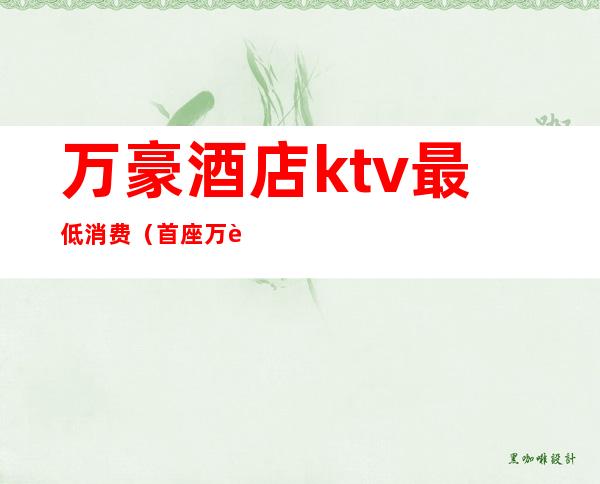 万豪酒店ktv最低消费（首座万豪KTV）