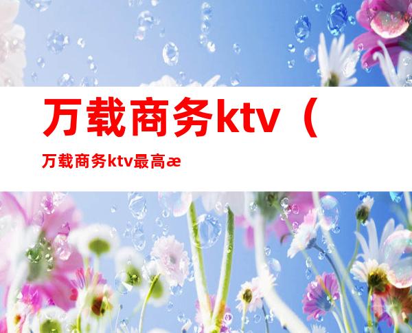 万载商务ktv(万载商务ktv最高档)