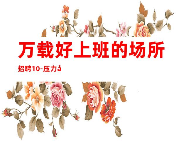 万载好上班的场所招聘/10-压力小/身高161以上