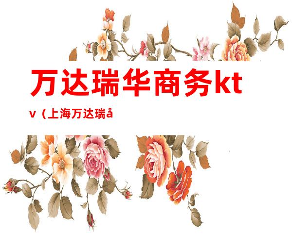 万达瑞华商务ktv(上海万达瑞华百度百科)