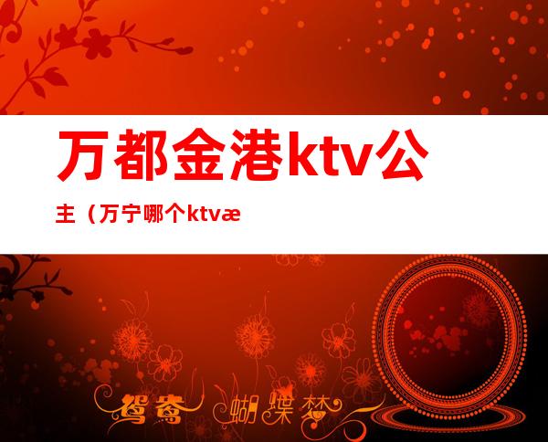 万都金港ktv公主(万宁哪个ktv有公主)